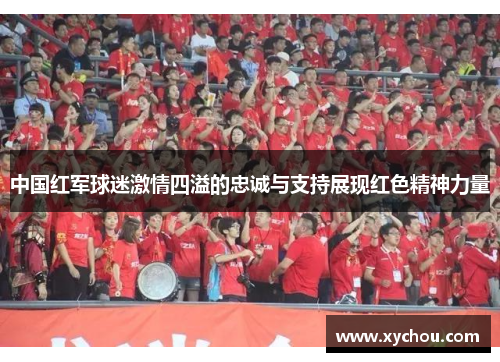 中国红军球迷激情四溢的忠诚与支持展现红色精神力量