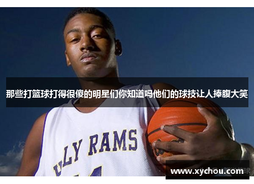 那些打篮球打得很傻的明星们你知道吗他们的球技让人捧腹大笑
