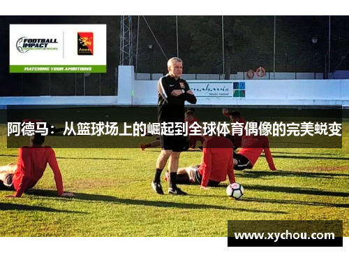 阿德马：从篮球场上的崛起到全球体育偶像的完美蜕变