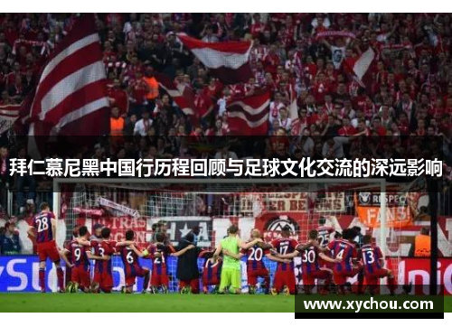 拜仁慕尼黑中国行历程回顾与足球文化交流的深远影响